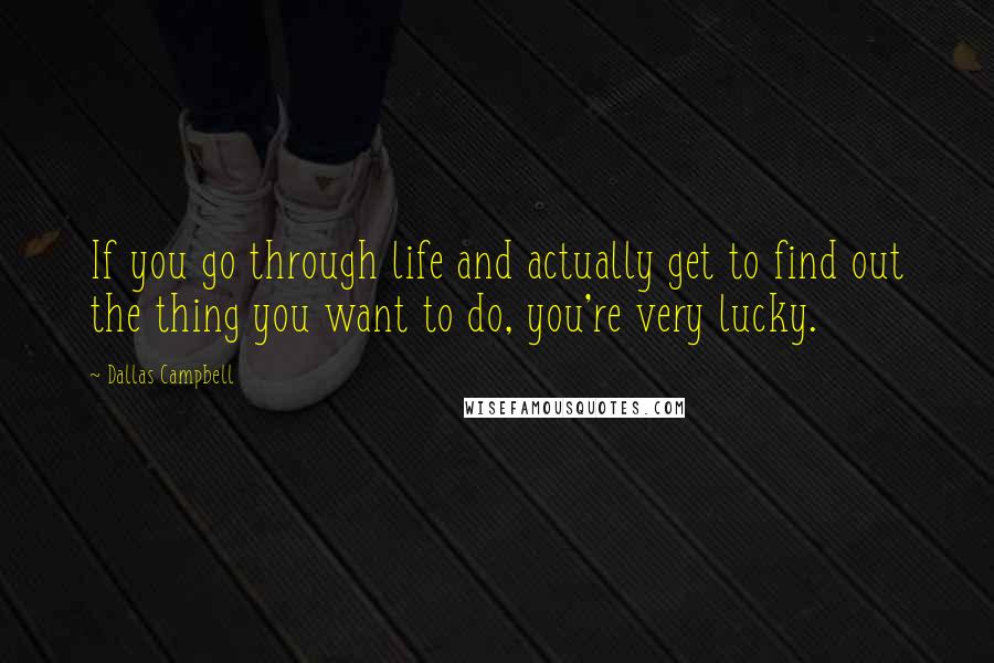 Dallas Campbell Quotes: If you go through life and actually get to find out the thing you want to do, you're very lucky.