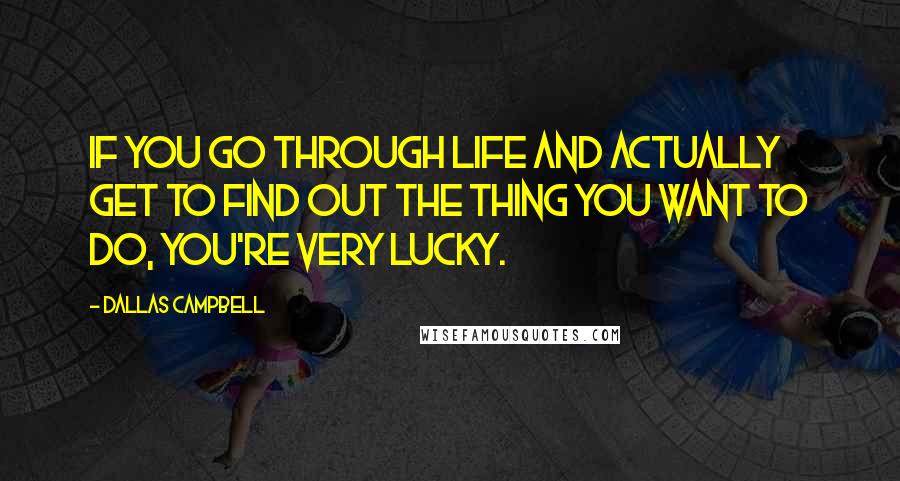 Dallas Campbell Quotes: If you go through life and actually get to find out the thing you want to do, you're very lucky.