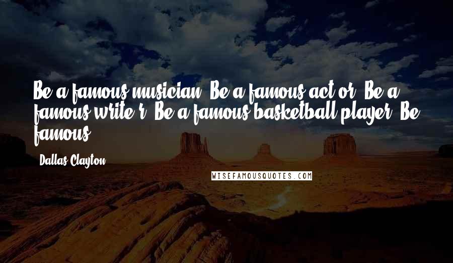 Dallas Clayton Quotes: Be a famous musician. Be a famous act or. Be a famous write r. Be a famous basketball player. Be famous.