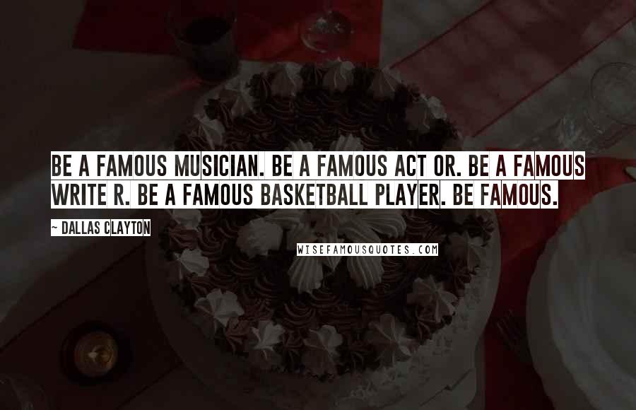 Dallas Clayton Quotes: Be a famous musician. Be a famous act or. Be a famous write r. Be a famous basketball player. Be famous.