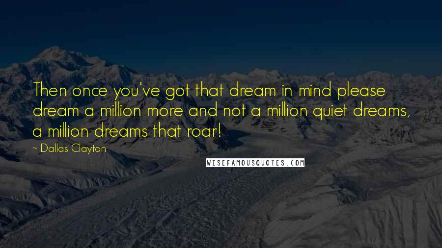 Dallas Clayton Quotes: Then once you've got that dream in mind please dream a million more and not a million quiet dreams, a million dreams that roar!
