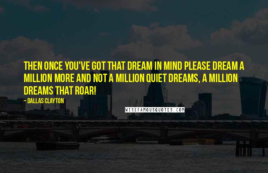 Dallas Clayton Quotes: Then once you've got that dream in mind please dream a million more and not a million quiet dreams, a million dreams that roar!