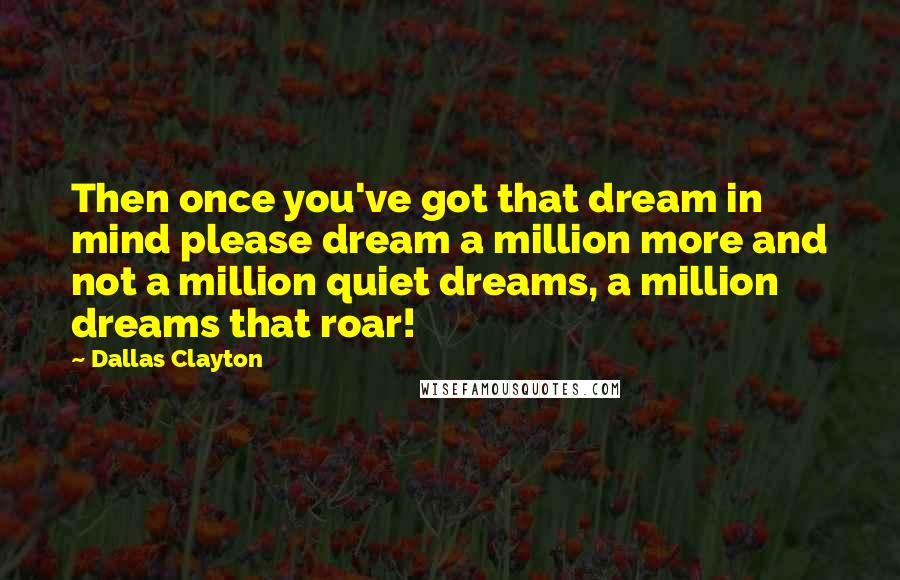 Dallas Clayton Quotes: Then once you've got that dream in mind please dream a million more and not a million quiet dreams, a million dreams that roar!