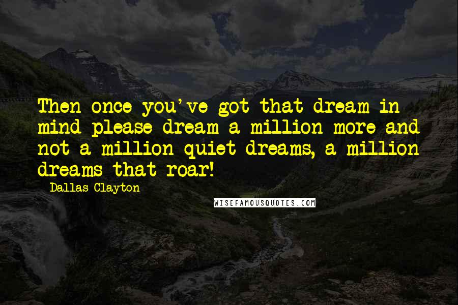 Dallas Clayton Quotes: Then once you've got that dream in mind please dream a million more and not a million quiet dreams, a million dreams that roar!