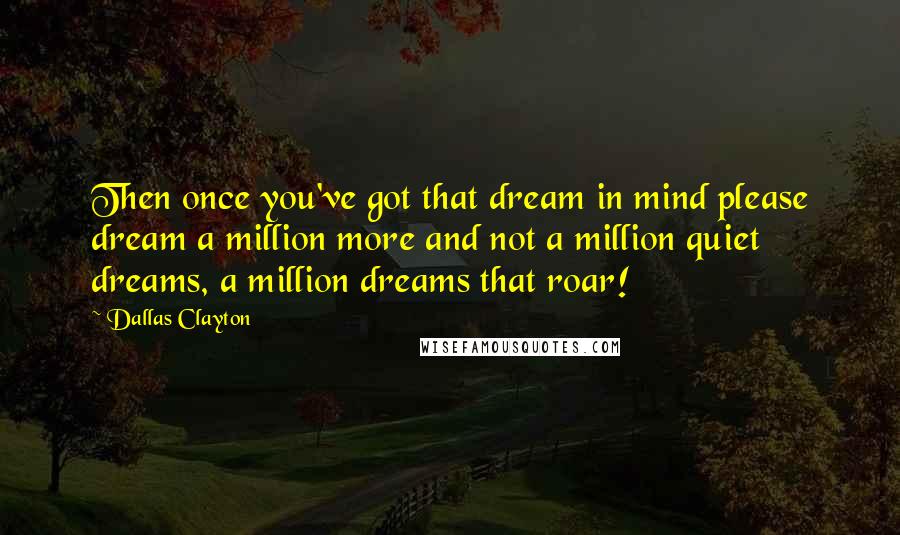 Dallas Clayton Quotes: Then once you've got that dream in mind please dream a million more and not a million quiet dreams, a million dreams that roar!