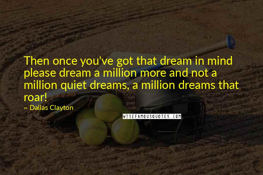 Dallas Clayton Quotes: Then once you've got that dream in mind please dream a million more and not a million quiet dreams, a million dreams that roar!