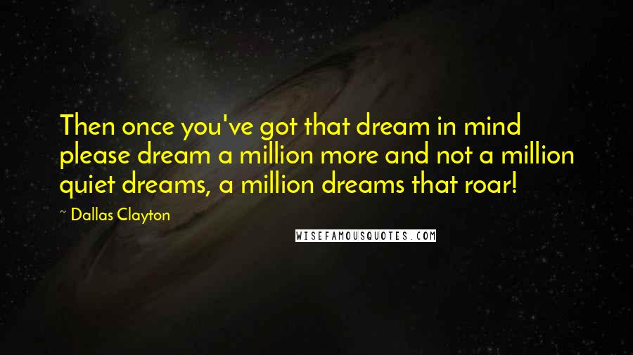 Dallas Clayton Quotes: Then once you've got that dream in mind please dream a million more and not a million quiet dreams, a million dreams that roar!