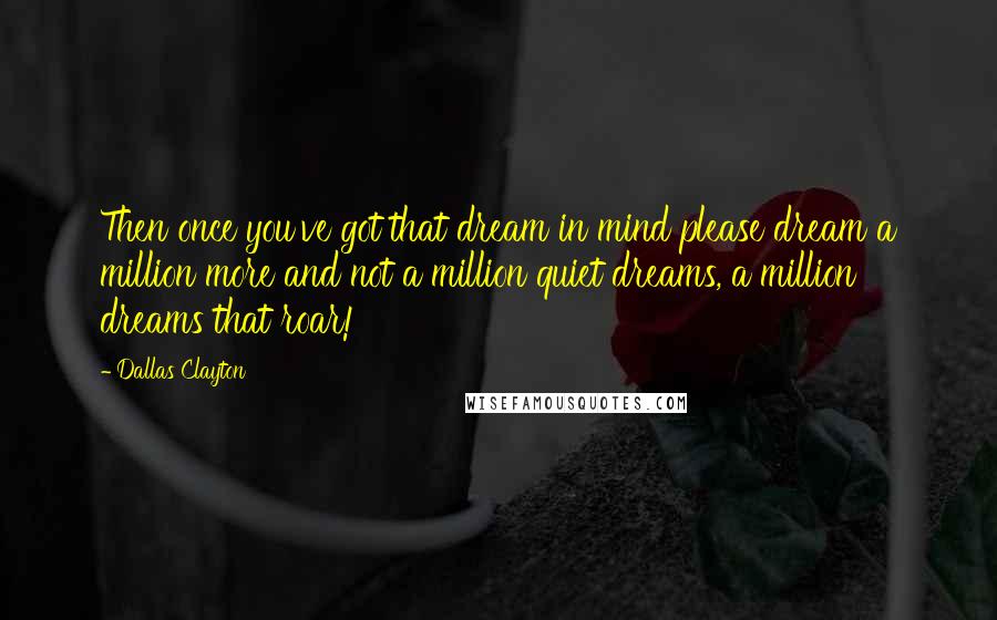 Dallas Clayton Quotes: Then once you've got that dream in mind please dream a million more and not a million quiet dreams, a million dreams that roar!