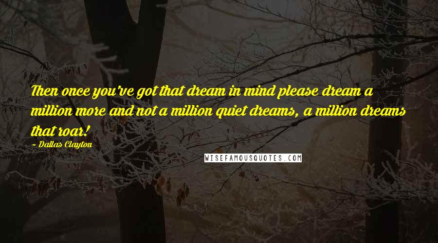 Dallas Clayton Quotes: Then once you've got that dream in mind please dream a million more and not a million quiet dreams, a million dreams that roar!