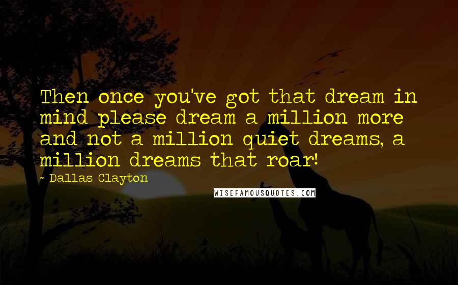 Dallas Clayton Quotes: Then once you've got that dream in mind please dream a million more and not a million quiet dreams, a million dreams that roar!