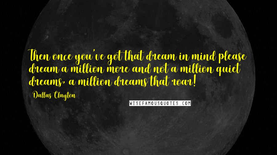 Dallas Clayton Quotes: Then once you've got that dream in mind please dream a million more and not a million quiet dreams, a million dreams that roar!