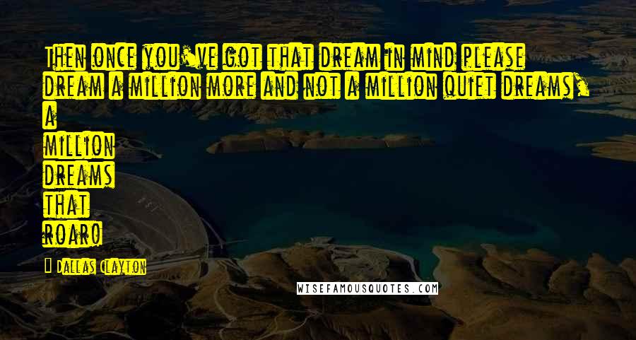 Dallas Clayton Quotes: Then once you've got that dream in mind please dream a million more and not a million quiet dreams, a million dreams that roar!