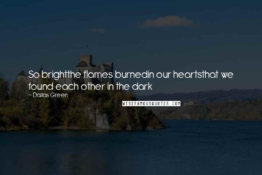 Dallas Green Quotes: So brightthe flames burnedin our heartsthat we found each other in the dark