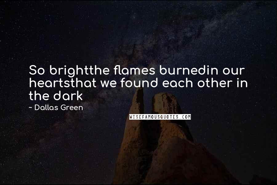 Dallas Green Quotes: So brightthe flames burnedin our heartsthat we found each other in the dark