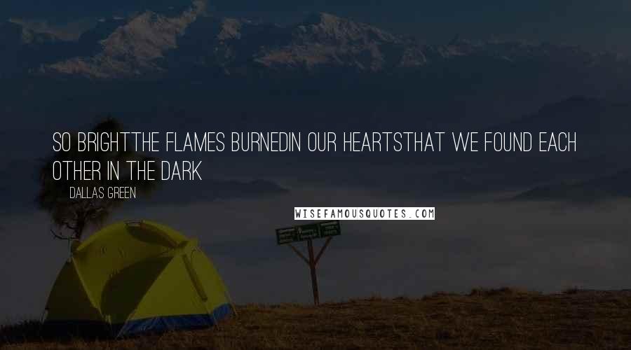 Dallas Green Quotes: So brightthe flames burnedin our heartsthat we found each other in the dark