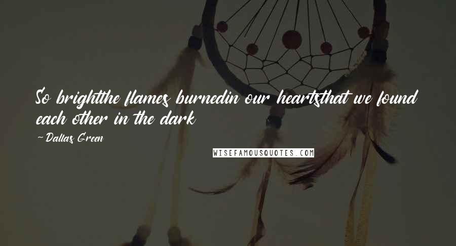 Dallas Green Quotes: So brightthe flames burnedin our heartsthat we found each other in the dark