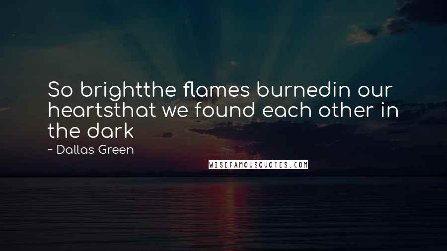 Dallas Green Quotes: So brightthe flames burnedin our heartsthat we found each other in the dark