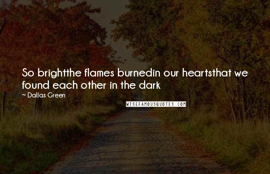 Dallas Green Quotes: So brightthe flames burnedin our heartsthat we found each other in the dark