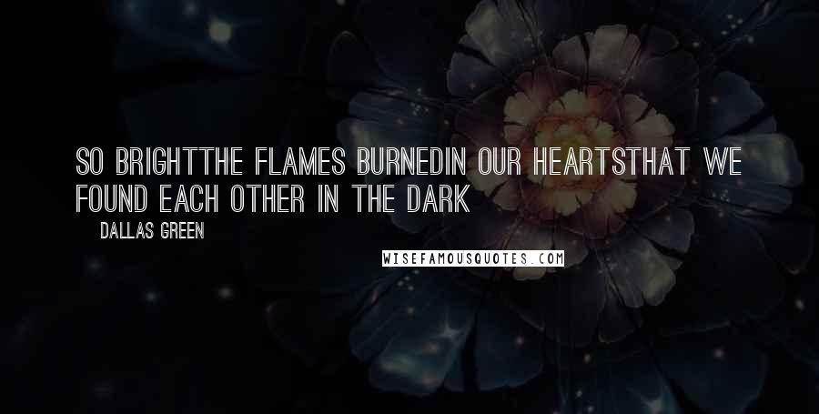 Dallas Green Quotes: So brightthe flames burnedin our heartsthat we found each other in the dark