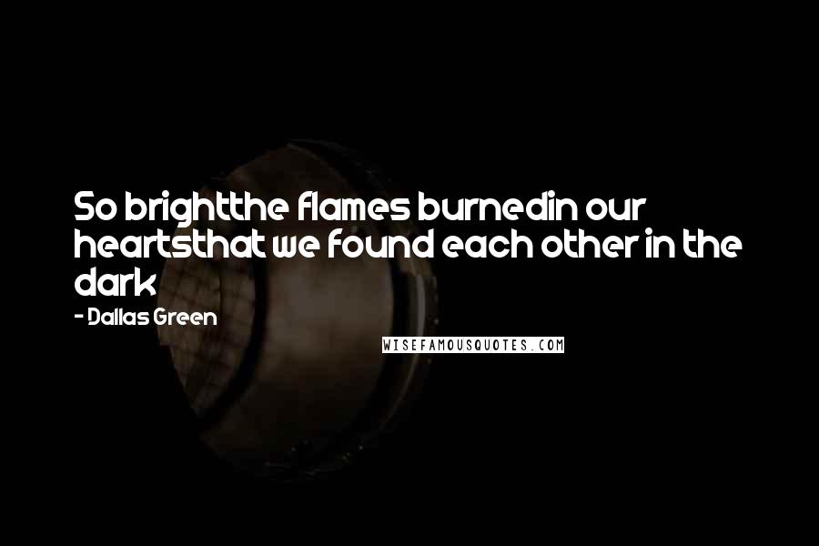 Dallas Green Quotes: So brightthe flames burnedin our heartsthat we found each other in the dark