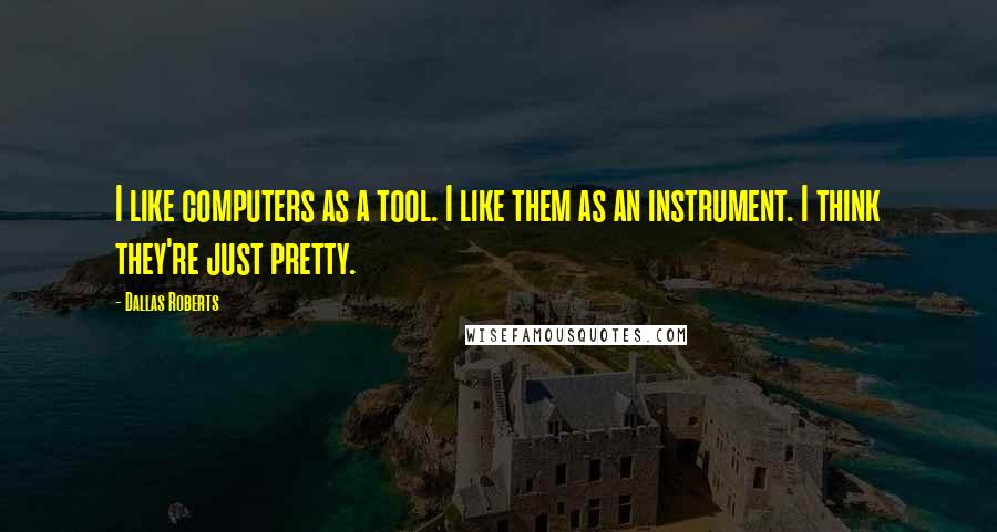 Dallas Roberts Quotes: I like computers as a tool. I like them as an instrument. I think they're just pretty.