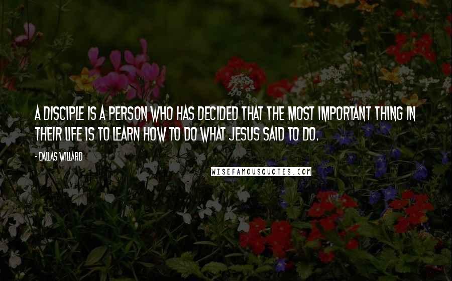 Dallas Willard Quotes: A disciple is a person who has decided that the most important thing in their life is to learn how to do what Jesus said to do.
