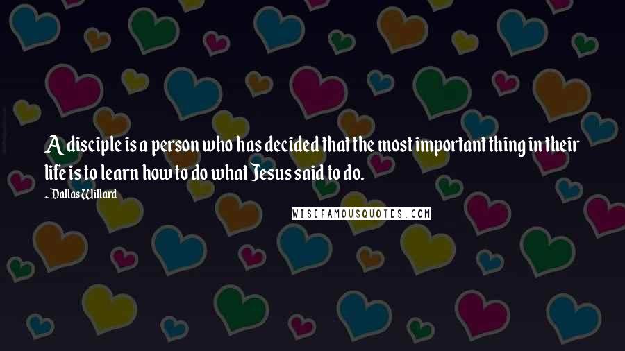 Dallas Willard Quotes: A disciple is a person who has decided that the most important thing in their life is to learn how to do what Jesus said to do.