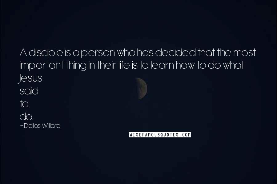 Dallas Willard Quotes: A disciple is a person who has decided that the most important thing in their life is to learn how to do what Jesus said to do.