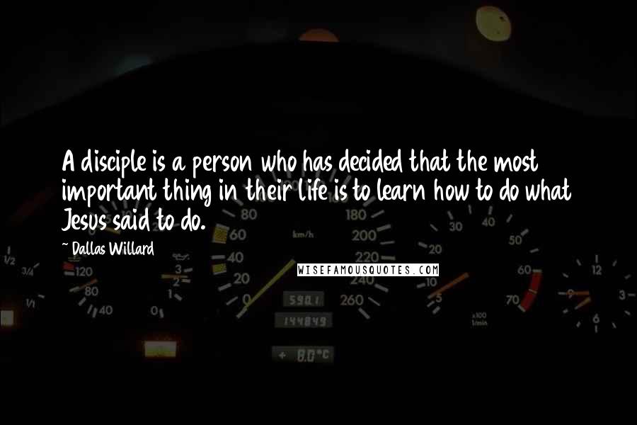 Dallas Willard Quotes: A disciple is a person who has decided that the most important thing in their life is to learn how to do what Jesus said to do.