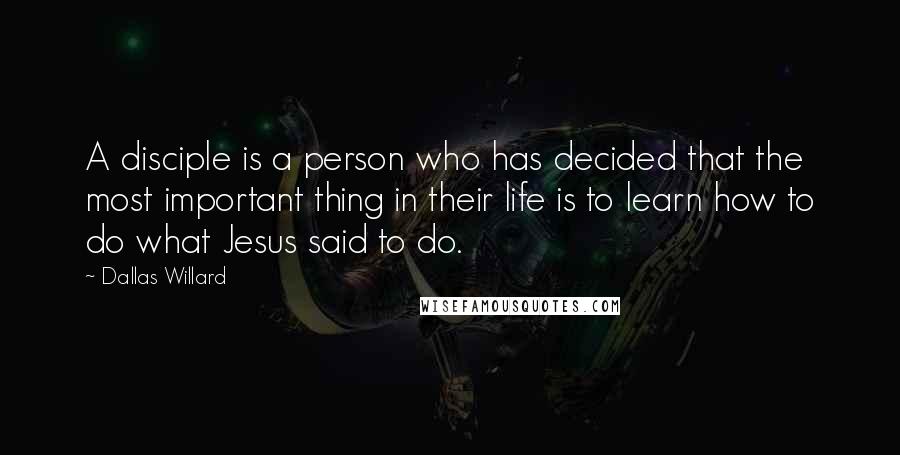 Dallas Willard Quotes: A disciple is a person who has decided that the most important thing in their life is to learn how to do what Jesus said to do.