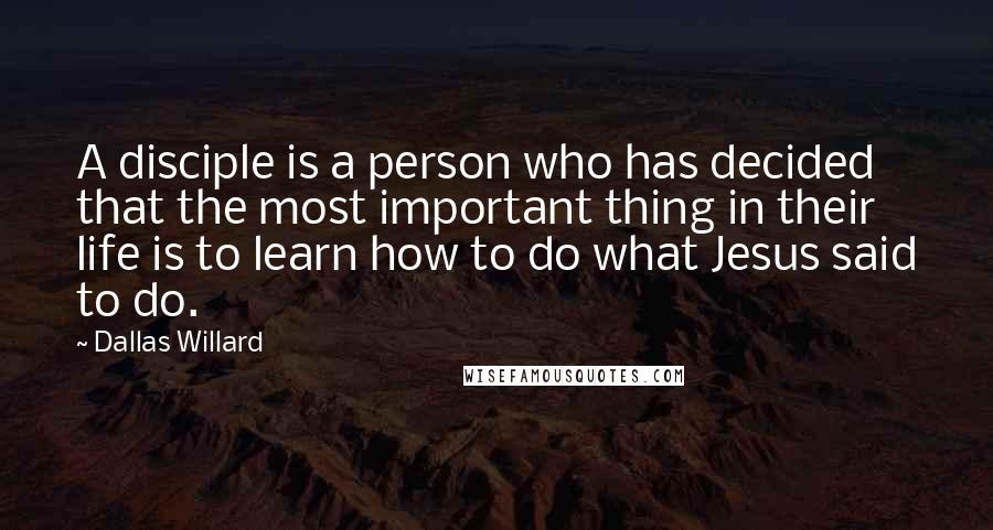 Dallas Willard Quotes: A disciple is a person who has decided that the most important thing in their life is to learn how to do what Jesus said to do.