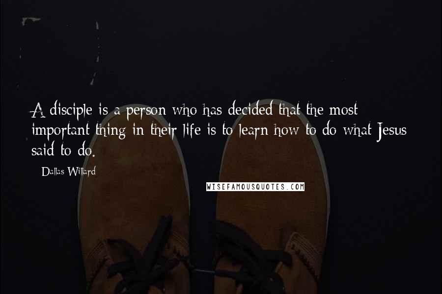 Dallas Willard Quotes: A disciple is a person who has decided that the most important thing in their life is to learn how to do what Jesus said to do.