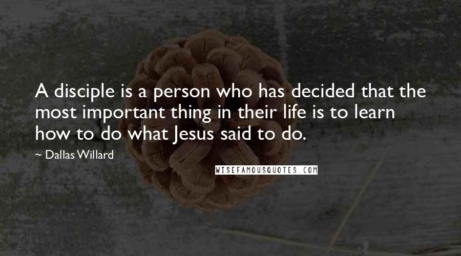Dallas Willard Quotes: A disciple is a person who has decided that the most important thing in their life is to learn how to do what Jesus said to do.