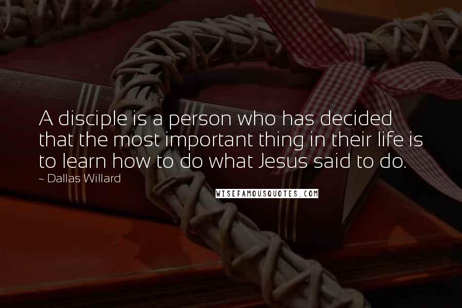 Dallas Willard Quotes: A disciple is a person who has decided that the most important thing in their life is to learn how to do what Jesus said to do.