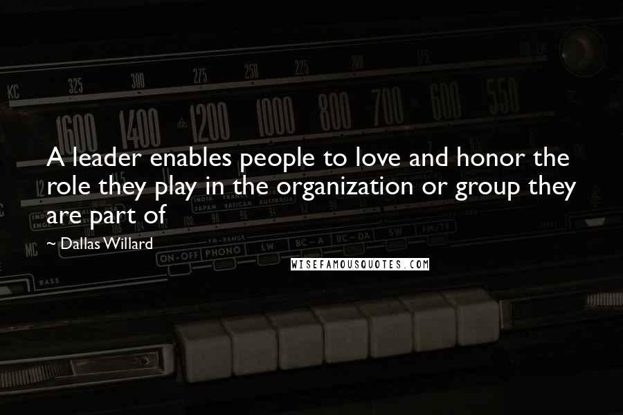 Dallas Willard Quotes: A leader enables people to love and honor the role they play in the organization or group they are part of