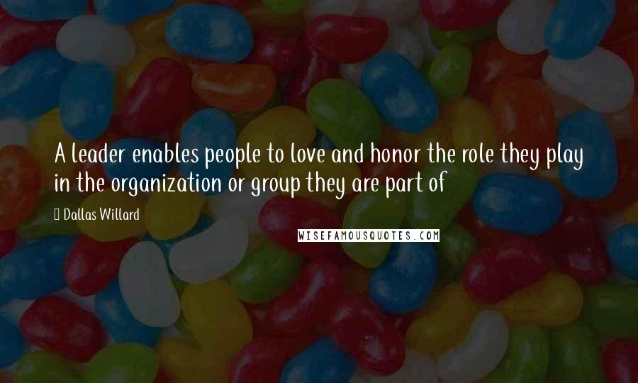 Dallas Willard Quotes: A leader enables people to love and honor the role they play in the organization or group they are part of