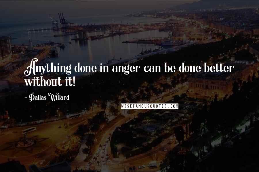 Dallas Willard Quotes: Anything done in anger can be done better without it!