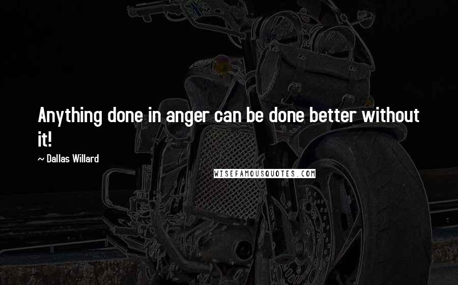 Dallas Willard Quotes: Anything done in anger can be done better without it!