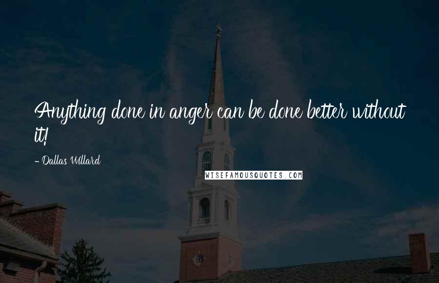 Dallas Willard Quotes: Anything done in anger can be done better without it!