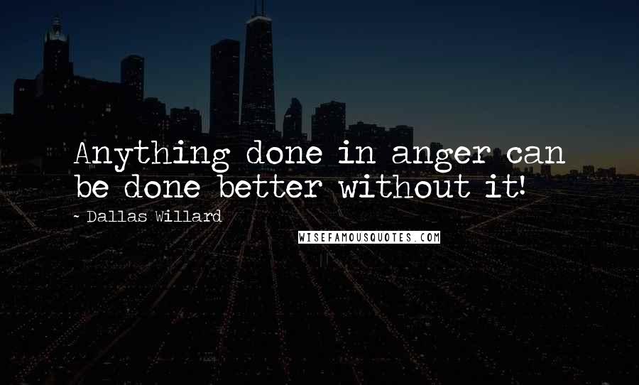 Dallas Willard Quotes: Anything done in anger can be done better without it!