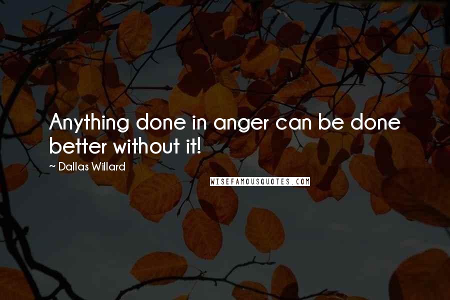 Dallas Willard Quotes: Anything done in anger can be done better without it!