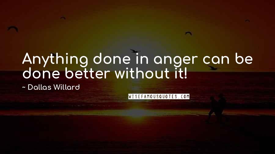 Dallas Willard Quotes: Anything done in anger can be done better without it!