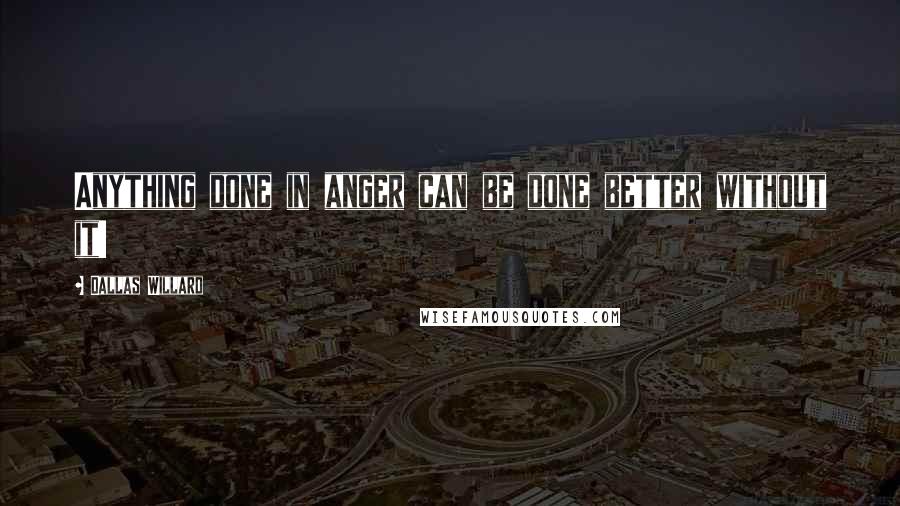 Dallas Willard Quotes: Anything done in anger can be done better without it!