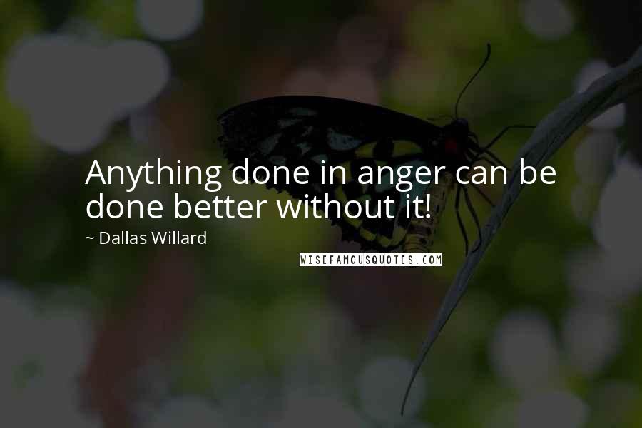 Dallas Willard Quotes: Anything done in anger can be done better without it!