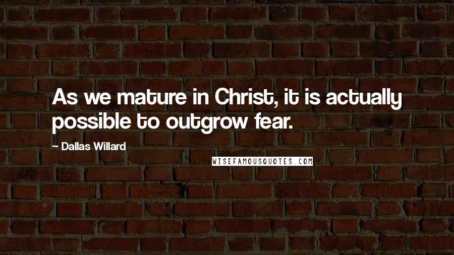 Dallas Willard Quotes: As we mature in Christ, it is actually possible to outgrow fear.