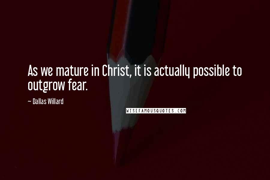 Dallas Willard Quotes: As we mature in Christ, it is actually possible to outgrow fear.
