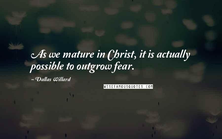 Dallas Willard Quotes: As we mature in Christ, it is actually possible to outgrow fear.