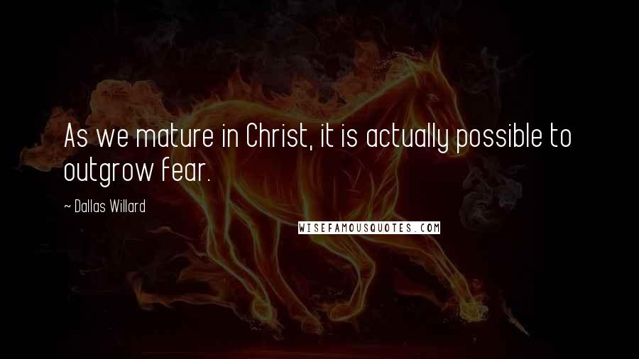 Dallas Willard Quotes: As we mature in Christ, it is actually possible to outgrow fear.