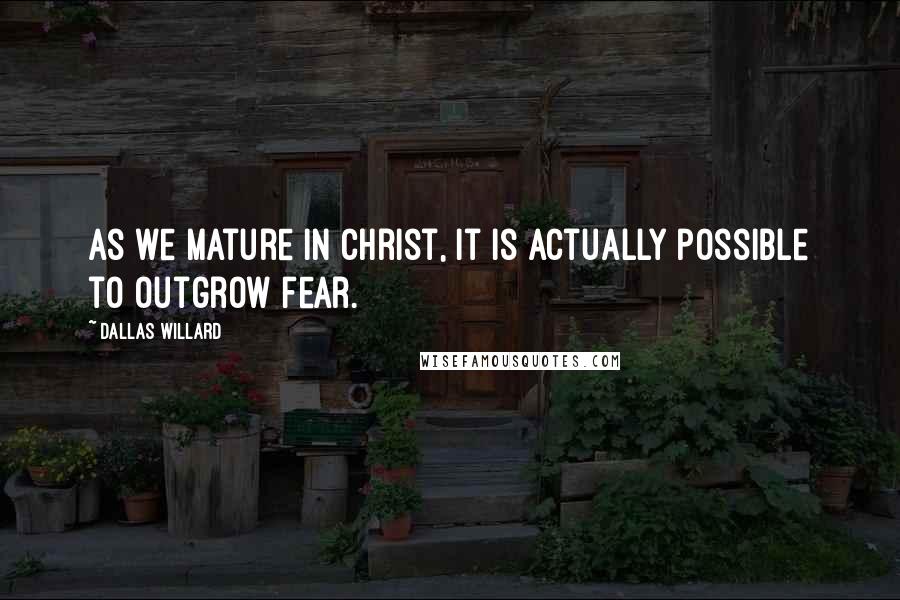 Dallas Willard Quotes: As we mature in Christ, it is actually possible to outgrow fear.