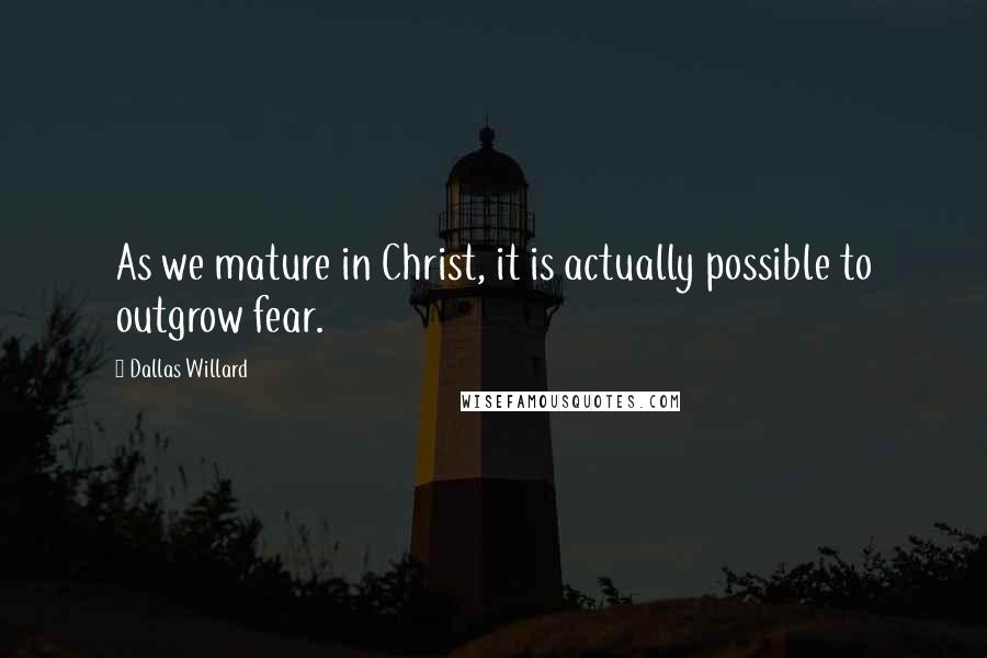 Dallas Willard Quotes: As we mature in Christ, it is actually possible to outgrow fear.